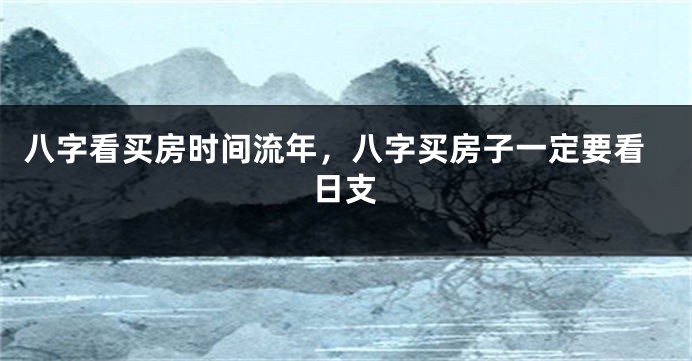 八字看买房时间流年，八字买房子一定要看日支
