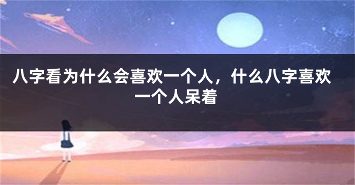 八字看为什么会喜欢一个人，什么八字喜欢一个人呆着