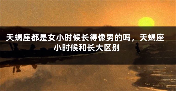 天蝎座都是女小时候长得像男的吗，天蝎座小时候和长大区别