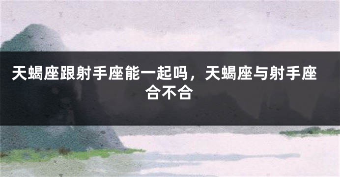 天蝎座跟射手座能一起吗，天蝎座与射手座合不合