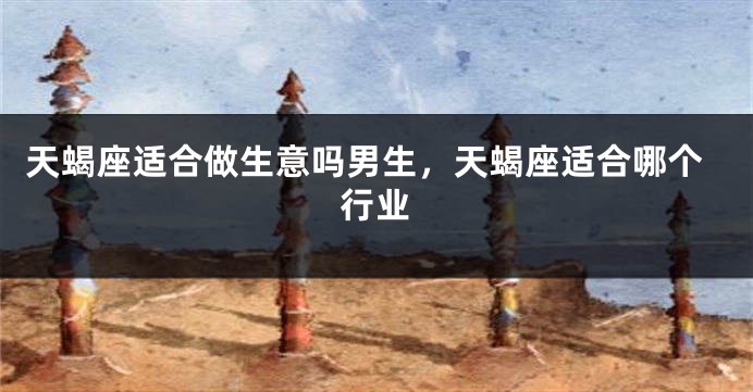 天蝎座适合做生意吗男生，天蝎座适合哪个行业