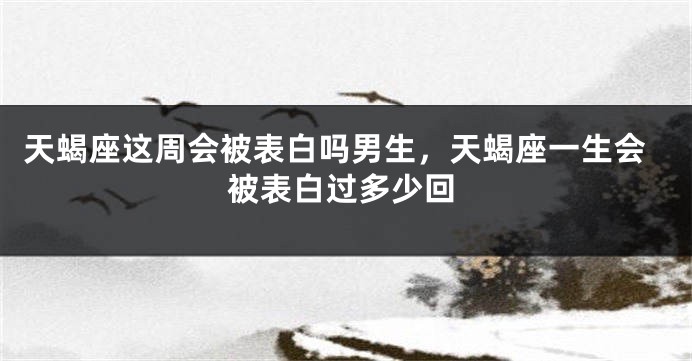 天蝎座这周会被表白吗男生，天蝎座一生会被表白过多少回