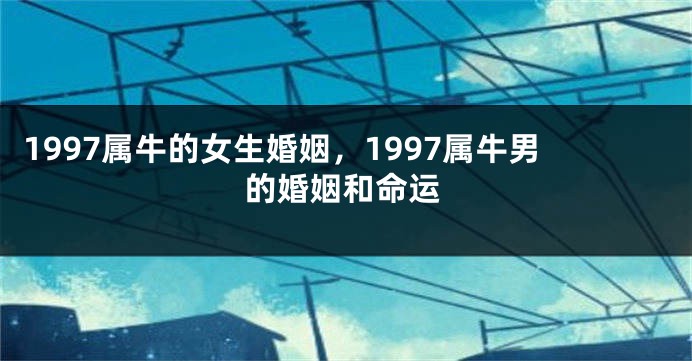 1997属牛的女生婚姻，1997属牛男的婚姻和命运