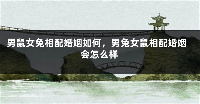 男鼠女兔相配婚姻如何，男兔女鼠相配婚姻会怎么样