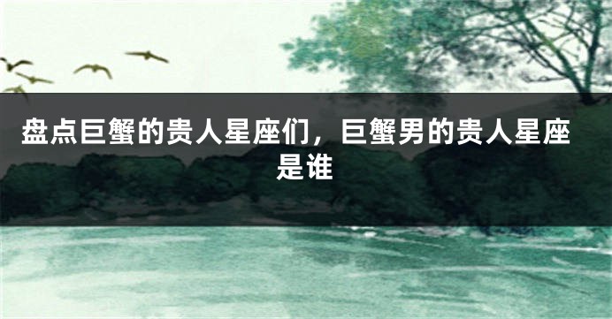 盘点巨蟹的贵人星座们，巨蟹男的贵人星座是谁