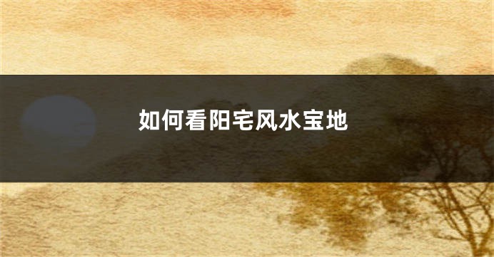 如何看阳宅风水宝地