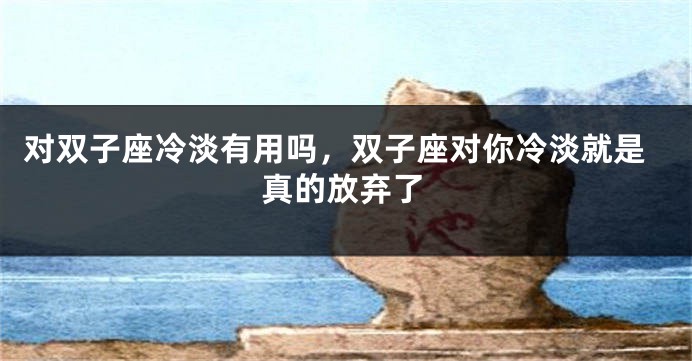 对双子座冷淡有用吗，双子座对你冷淡就是真的放弃了