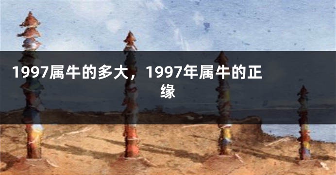 1997属牛的多大,1997年属牛的正缘