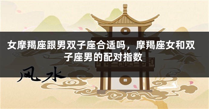 女摩羯座跟男双子座合适吗，摩羯座女和双子座男的配对指数