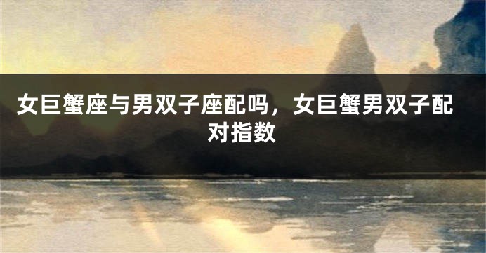 女巨蟹座与男双子座配吗，女巨蟹男双子配对指数