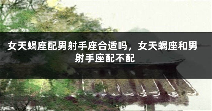 女天蝎座配男射手座合适吗，女天蝎座和男射手座配不配