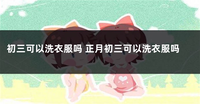 初三可以洗衣服吗 正月初三可以洗衣服吗