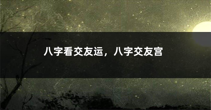 八字看交友运，八字交友宫