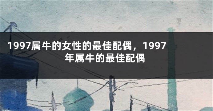 1997属牛的女性的最佳配偶,1997年属牛的最佳配偶
