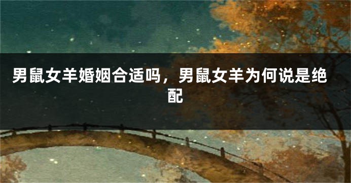 男鼠女羊婚姻合适吗，男鼠女羊为何说是绝配