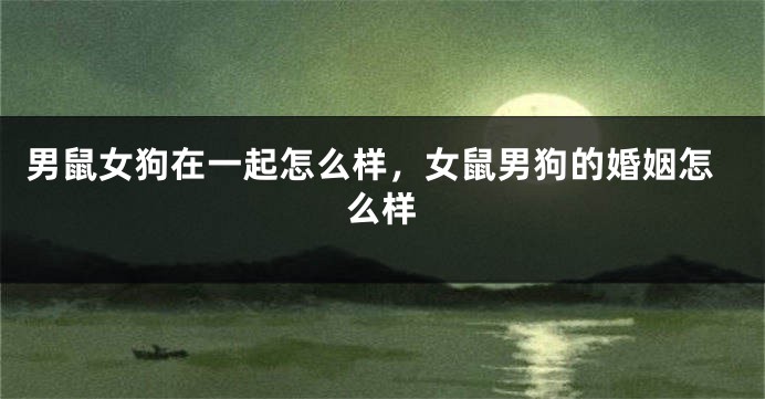 男鼠女狗在一起怎么样，女鼠男狗的婚姻怎么样