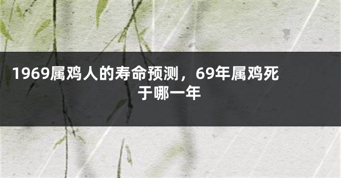 1969属鸡人的寿命预测，69年属鸡死于哪一年