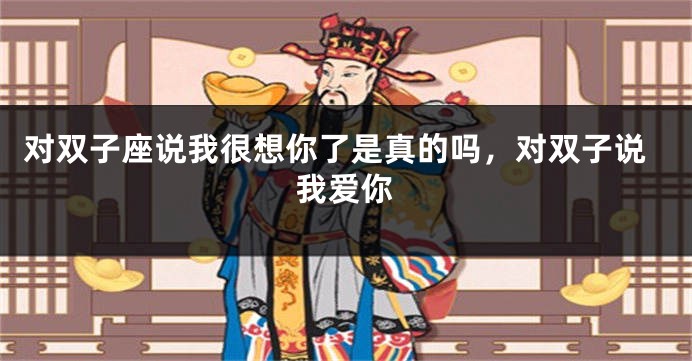 对双子座说我很想你了是真的吗，对双子说我爱你