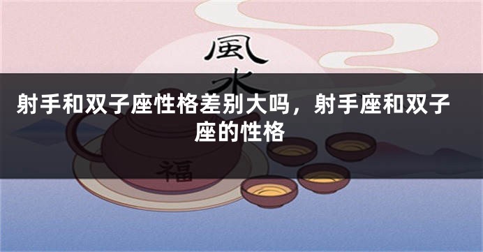 射手和双子座性格差别大吗，射手座和双子座的性格
