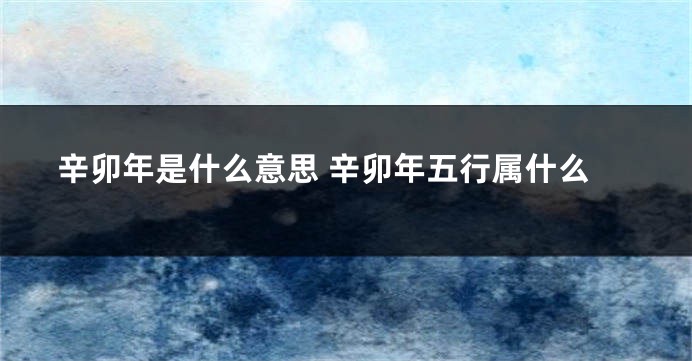 辛卯年是什么意思 辛卯年五行属什么