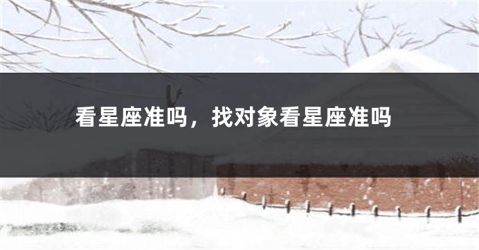 看星座准吗，找对象看星座准吗