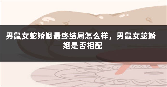 男鼠女蛇婚姻最终结局怎么样，男鼠女蛇婚姻是否相配