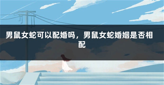 男鼠女蛇可以配婚吗，男鼠女蛇婚姻是否相配