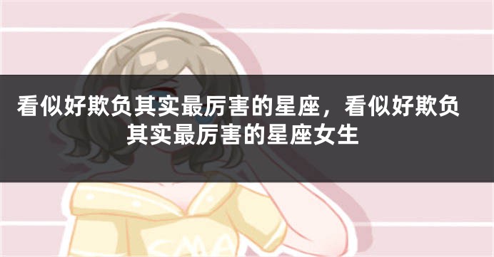 看似好欺负其实最厉害的星座，看似好欺负其实最厉害的星座女生