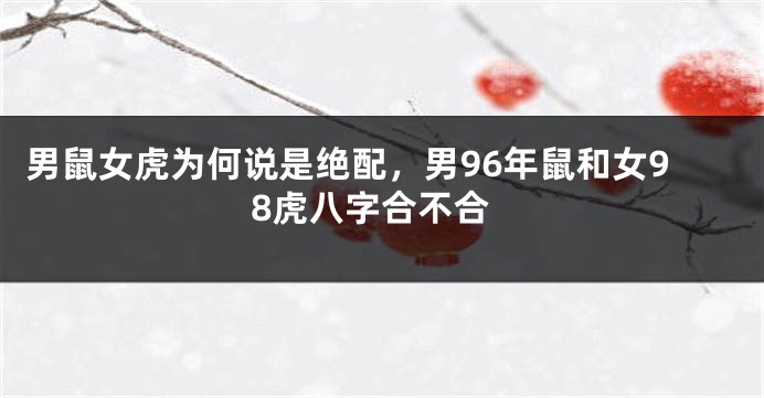 男鼠女虎为何说是绝配，男96年鼠和女98虎八字合不合