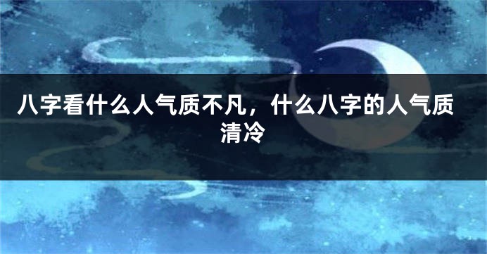 八字看什么人气质不凡，什么八字的人气质清冷