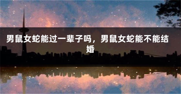 男鼠女蛇能过一辈子吗，男鼠女蛇能不能结婚