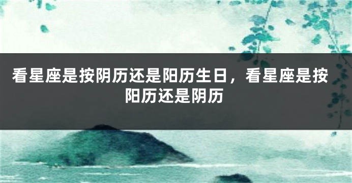 看星座是按阴历还是阳历生日，看星座是按阳历还是阴历