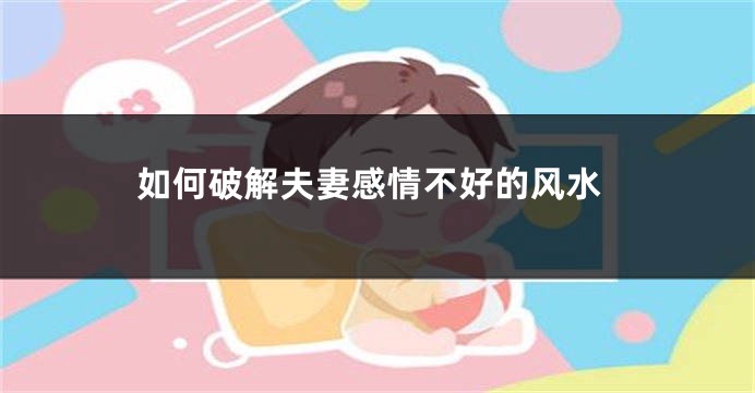 如何破解夫妻感情不好的风水