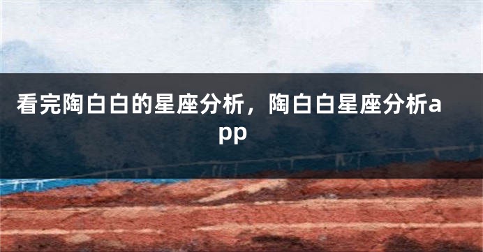 看完陶白白的星座分析，陶白白星座分析app