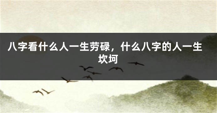 八字看什么人一生劳碌，什么八字的人一生坎坷