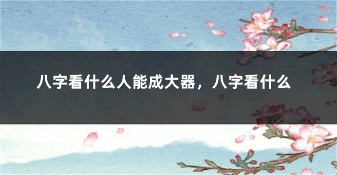 八字看什么人能成大器，八字看什么