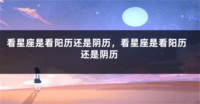 看星座是看阳历还是阴历，看星座是看阳历还是阴历