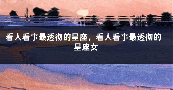 看人看事最透彻的星座，看人看事最透彻的星座女