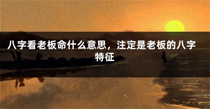 八字看老板命什么意思，注定是老板的八字特征