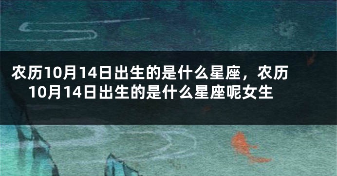 农历10月14日出生的是什么星座，农历10月14日出生的是什么星座呢女生