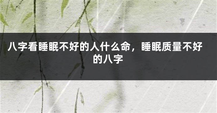 八字看睡眠不好的人什么命，睡眠质量不好的八字