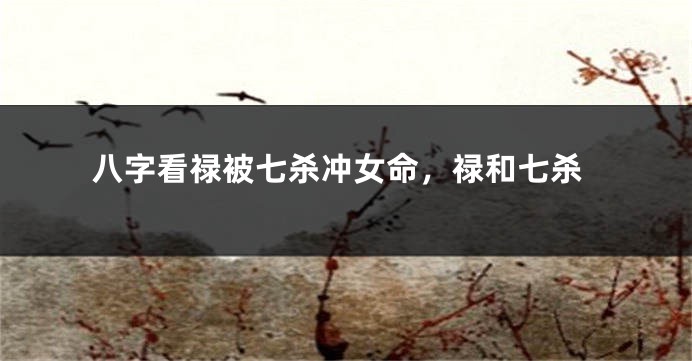 八字看禄被七杀冲女命，禄和七杀