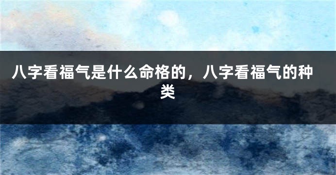 八字看福气是什么命格的，八字看福气的种类