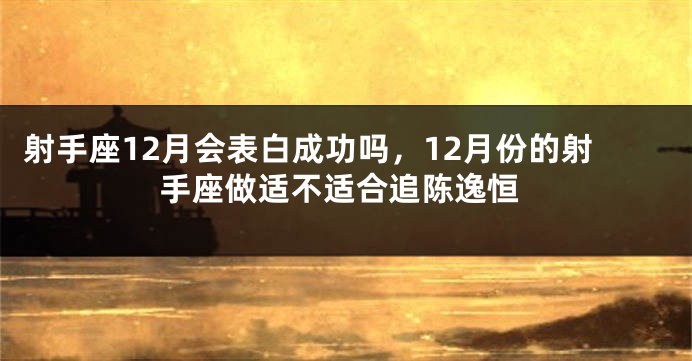 射手座12月会表白成功吗，12月份的射手座做适不适合追陈逸恒