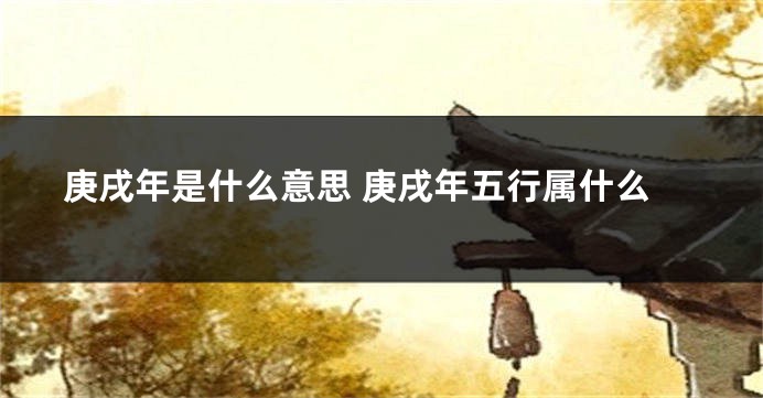 庚戌年是什么意思 庚戌年五行属什么