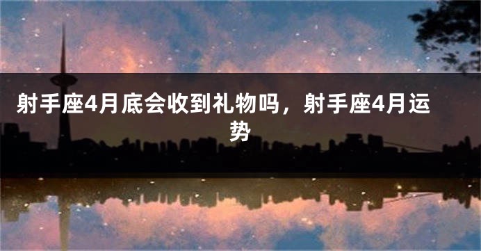 射手座4月底会收到礼物吗,射手座4月运势
