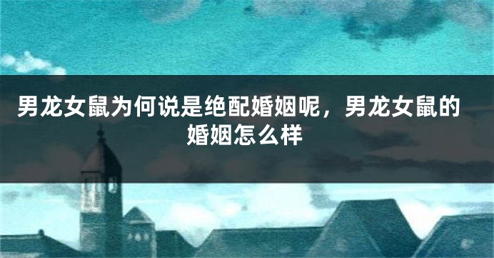 男龙女鼠为何说是绝配婚姻呢，男龙女鼠的婚姻怎么样