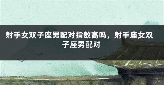 射手女双子座男配对指数高吗，射手座女双子座男配对