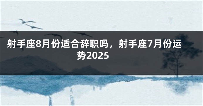 射手座8月份适合辞职吗，射手座7月份运势2025