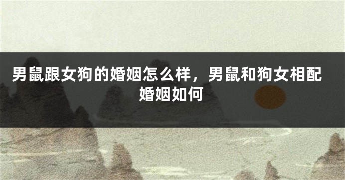 男鼠跟女狗的婚姻怎么样，男鼠和狗女相配婚姻如何